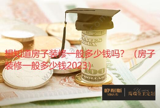 想知道房子裝修一般多少錢嗎？（房子裝修一般多少錢2023）